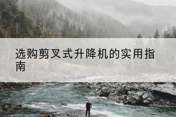 尉氏剪叉式升降机怎么选-选购剪叉式升降机的实用指南