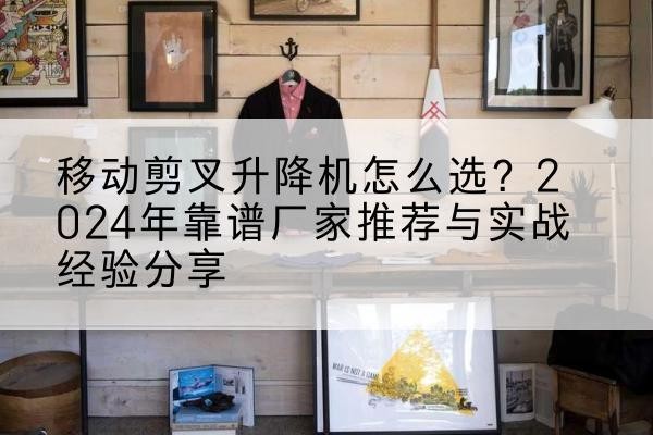 尉氏升降平台厂家推荐-移动剪叉升降机怎么选？2024年靠谱厂家推荐与实战经验分享