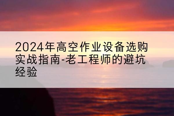 尉氏高空作业升降机厂家推荐-2024年高空作业设备选购实战指南-老工程师的避坑经验