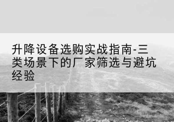 尉氏移动式升降机厂家推荐-升降设备选购实战指南-三类场景下的厂家筛选与避坑经验