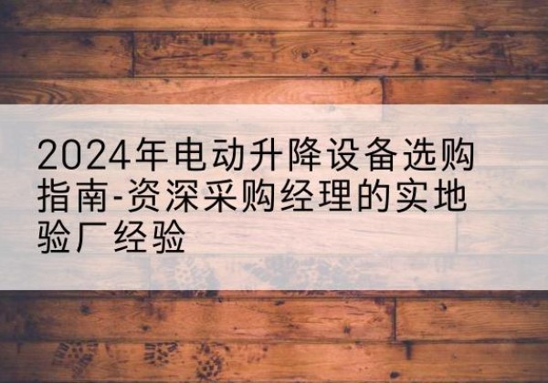 尉氏电动剪叉升降平台厂家-2024年电动升降设备选购指南-资深采购经理的实地验厂经验