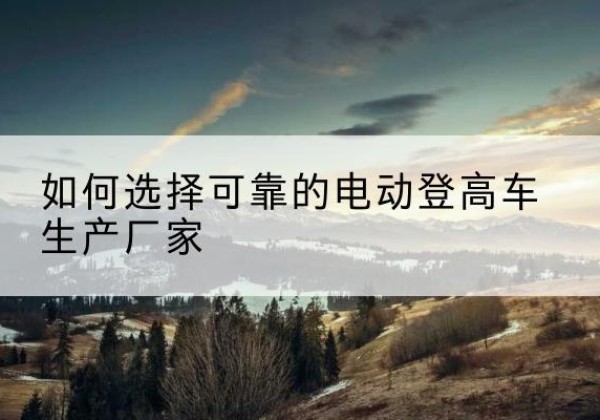 尉氏电动登高车厂家-如何选择可靠的电动登高车生产厂家