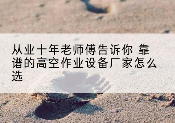 尉氏高空作业升降机厂家推荐-从业十年老师傅告诉你 靠谱的高空作业设备厂家怎么选
