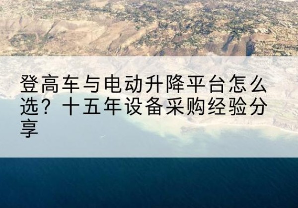 尉氏登高车厂家厂家-登高车与电动升降平台怎么选？十五年设备采购经验分享