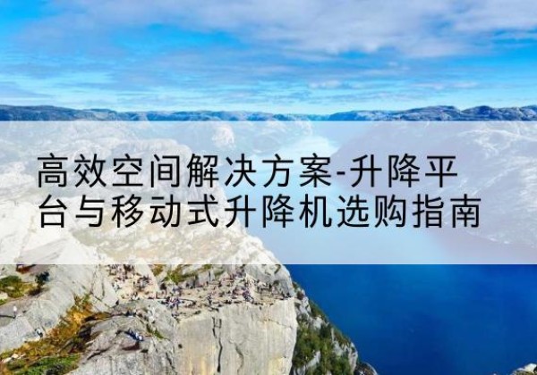 尉氏升降平台厂家-*空间解决方案-升降平台与移动式升降机选购指南