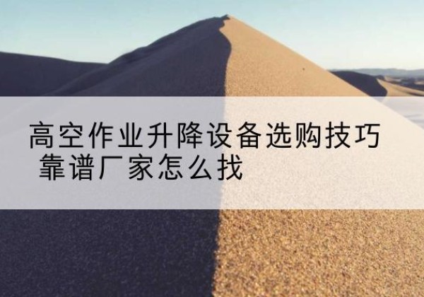 尉氏电动升降平台厂家推荐-高空作业升降设备选购技巧 靠谱厂家怎么找