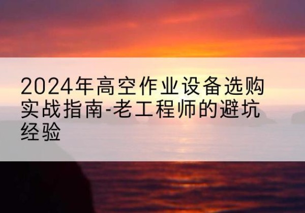 尉氏高空作业升降机厂家推荐-2024年高空作业设备选购实战指南-老工程师的避坑经验